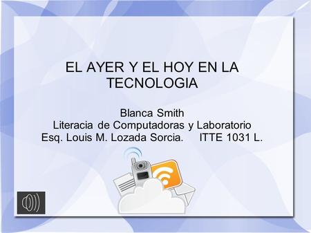 EL AYER Y EL HOY EN LA TECNOLOGIA Blanca Smith Literacia de Computadoras y Laboratorio Esq. Louis M. Lozada Sorcia. ITTE 1031 L.