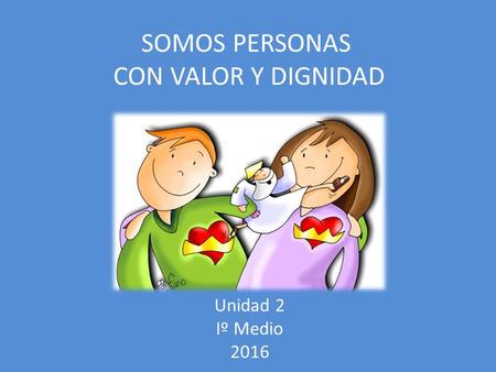 SOMOS PERSONAS CON VALOR Y DIGNIDAD Unidad 2 Iº Medio 2016.