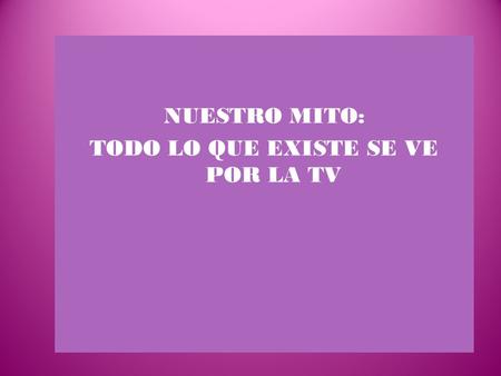 NUESTRO MITO: TODO LO QUE EXISTE SE VE POR LA TV.