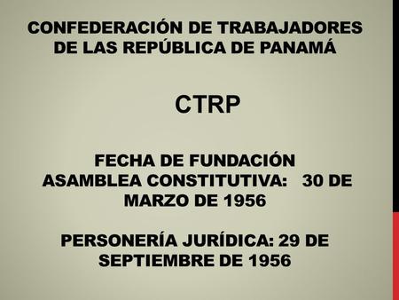 CONFEDERACIÓN DE TRABAJADORES DE LAS REPÚBLICA DE PANAMÁ FECHA DE FUNDACIÓN ASAMBLEA CONSTITUTIVA: 30 DE MARZO DE 1956 PERSONERÍA JURÍDICA: 29 DE SEPTIEMBRE.