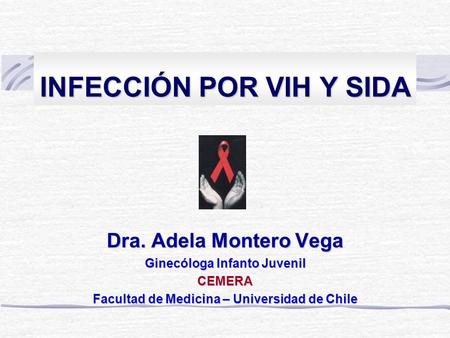 INFECCIÓN POR VIH Y SIDA Dra. Adela Montero Vega Ginecóloga Infanto Juvenil CEMERA Facultad de Medicina – Universidad de Chile.