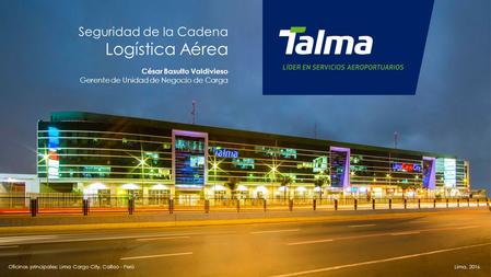 Oficinas principales: Lima Cargo City, Callao - PerúLima, 2016 Seguridad de la Cadena Logística Aérea César Basulto Valdivieso Gerente de Unidad de Negocio.