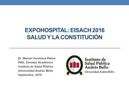 Dr. Manuel Inostroza Palma Pdte. Consejo Académico Instituto de Salud Pública Universidad Andrés Bello Septiembre, 2016 EXPOHOSPITAL: EISACH 2016 SALUD.