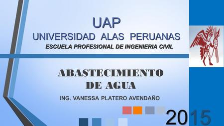 2015 ABASTECIMIENTO DE AGUA UAP UNIVERSIDAD ALAS PERUANAS ESCUELA PROFESIONAL DE INGENIERIA CIVIL ING. VANESSA PLATERO AVENDAÑO.