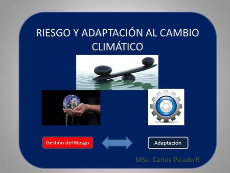 RIESGO Y ADAPTACIÓN AL CAMBIO CLIMÁTICO MSc. Carlos Picado R Gestión del Riesgo Adaptación.