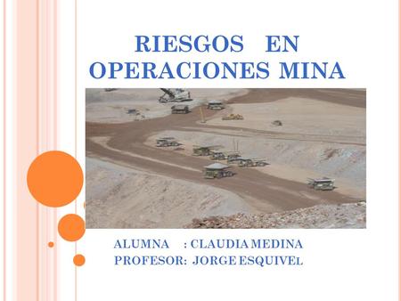 RIESGOS EN OPERACIONES MINA ALUMNA : CLAUDIA MEDINA PROFESOR: JORGE ESQUIVE L.