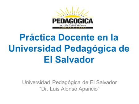 Práctica Docente en la Universidad Pedagógica de El Salvador Universidad Pedagógica de El Salvador “Dr. Luis Alonso Aparicio”