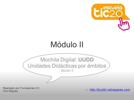 Módulo II Realizado por Formadores 2.0 Che Rdguez. Mochila Digital: UUDD Unidades Didácticas por ámbitos Sesión 5 url: