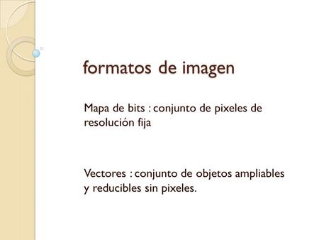 Formatos de imagen formatos de imagen Mapa de bits : conjunto de pixeles de resolución fija Vectores : conjunto de objetos ampliables y reducibles sin.