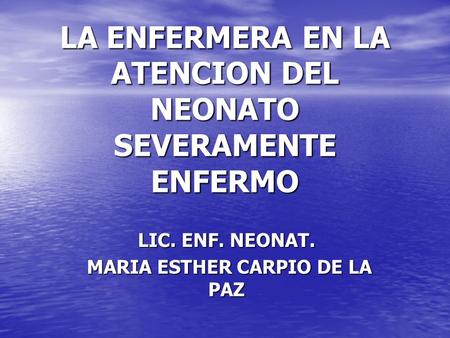 LA ENFERMERA EN LA ATENCION DEL NEONATO SEVERAMENTE ENFERMO LIC. ENF. NEONAT. MARIA ESTHER CARPIO DE LA PAZ MARIA ESTHER CARPIO DE LA PAZ.