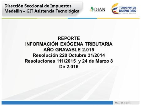 REPORTE INFORMACIÓN EXÓGENA TRIBUTARIA AÑO GRAVABLE 2.015 Resolución 220 Octubre 31/2014 Resoluciones 111/2015 y 24 de Marzo 8 De 2.016 Dirección Seccional.