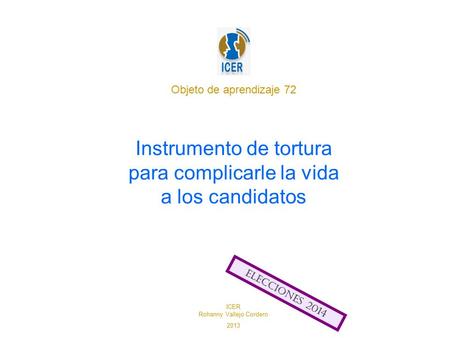 Objeto de aprendizaje 72 Instrumento de tortura para complicarle la vida a los candidatos ELECCIONES 2014 ICER Rohanny Vallejo Cordero 2013.
