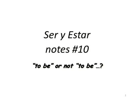 Ser y Estar notes #10 1 “to be” or not “to be”…?