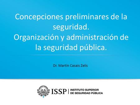 Concepciones preliminares de la seguridad. Organización y administración de la seguridad pública. Dr. Martín Casais Zelis.