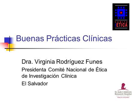 Buenas Prácticas Clínicas Dra. Virginia Rodríguez Funes Presidenta Comité Nacional de Ética de Investigación Clínica El Salvador.