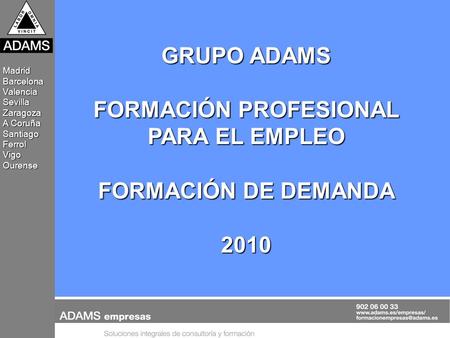 MadridBarcelonaValenciaSevillaZaragoza A Coruña SantiagoFerrolVigoOurense GRUPO ADAMS FORMACIÓN PROFESIONAL PARA EL EMPLEO FORMACIÓN DE DEMANDA 2010.