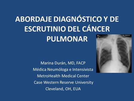 ABORDAJE DIAGNÓSTICO Y DE ESCRUTINIO DEL CÁNCER PULMONAR Marina Durán, MD, FACP Médica Neumóloga e Intensivista MetroHealth Medical Center Case Western.