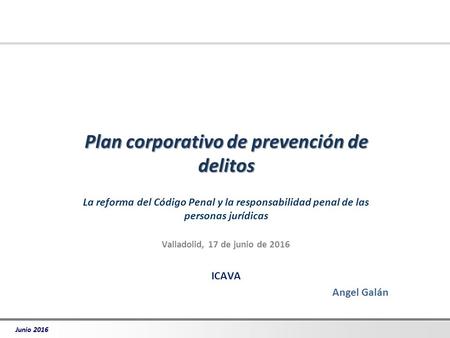 Junio 2016 Plan corporativo de prevención de delitos La reforma del Código Penal y la responsabilidad penal de las personas jurídicas Valladolid, 17 de.