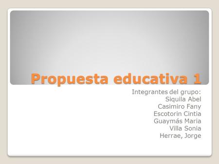 Propuesta educativa 1 Integrantes del grupo: Siquila Abel Casimiro Fany Escotorin Cintia Guaymás Maria Villa Sonia Herrae, Jorge.