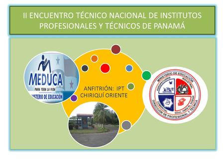 II ENCUENTRO TÉCNICO NACIONAL DE INSTITUTOS PROFESIONALES Y TÉCNICOS DE PANAMÁ ANFITRIÓN: IPT CHIRIQUÍ ORIENTE.