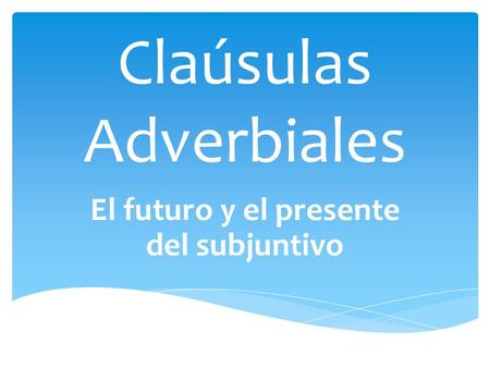 Claúsulas Adverbiales El futuro y el presente del subjuntivo.
