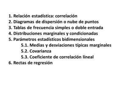 1. Relación estadística: correlación 2. Diagramas de dispersión o nube de puntos 3. Tablas de frecuencia simples o doble entrada 4. Distribuciones marginales.