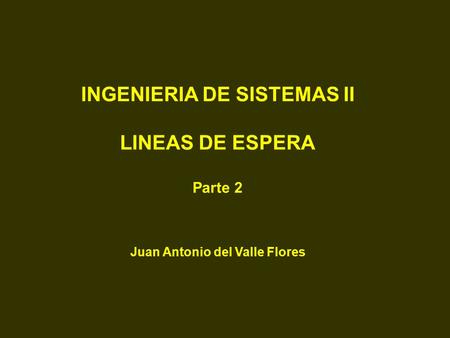 INGENIERIA DE SISTEMAS II LINEAS DE ESPERA Parte 2 Juan Antonio del Valle Flores.