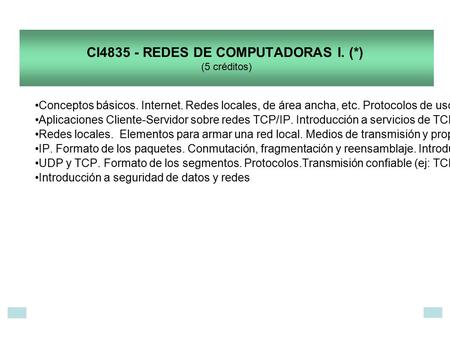 CI4835 - REDES DE COMPUTADORAS I. (*) (5 créditos) Conceptos básicos. Internet. Redes locales, de área ancha, etc. Protocolos de uso e implementación de.