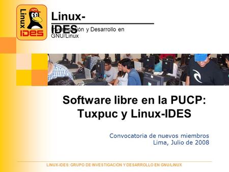 LINUX-IDES: GRUPO DE INVESTIGACIÓN Y DESARROLLO EN GNU/LINUX Linux- IDES Investigación y Desarrollo en GNU/Linux Software libre en la PUCP: Tuxpuc y Linux-IDES.