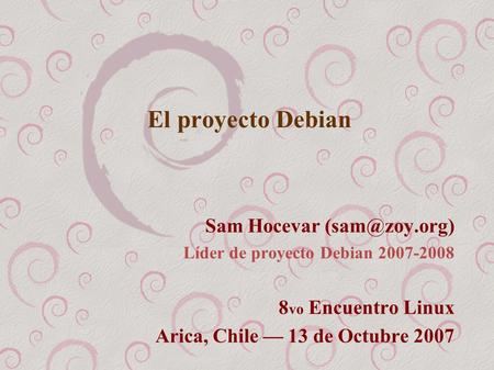 El proyecto Debian Sam Hocevar Líder de proyecto Debian 2007-2008 8 vo Encuentro Linux Arica, Chile — 13 de Octubre 2007.