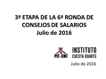 3ª ETAPA DE LA 6ª RONDA DE CONSEJOS DE SALARIOS Julio de 2016 Julio de 2016.
