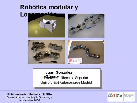 III Jornadas de robótica en la UCA Semana de la ciencia y la Tecnología Noviembre 2006 Escuela Politécnica Superior Universidad Autónoma de Madrid Juan.