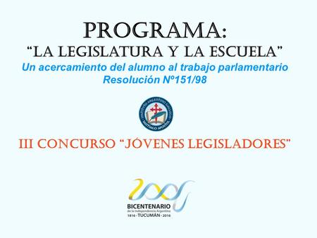 Programa: “La Legislatura y la Escuela” Un acercamiento del alumno al trabajo parlamentario Resolución Nº151/98 III Concurso “Jóvenes Legisladores”