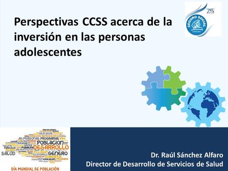 Perspectivas CCSS acerca de la inversión en las personas adolescentes Dr. Raúl Sánchez Alfaro Director de Desarrollo de Servicios de Salud.