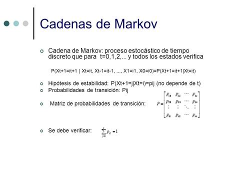 Cadenas de Markov Cadena de Markov: proceso estocástico de tiempo discreto que para t=0,1,2,... y todos los estados verifica P(Xt+1=it+1 | Xt=it, Xt-1=it-1,...,