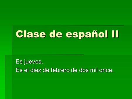 Clase de español II Es jueves. Es el diez de febrero de dos mil once.