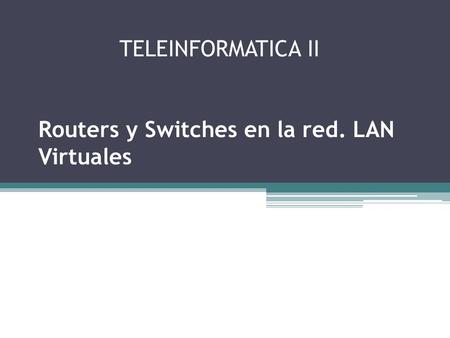 TELEINFORMATICA II Routers y Switches en la red. LAN Virtuales.