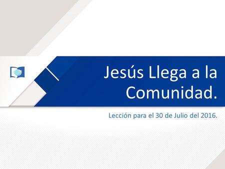 Jesús Llega a la Comunidad. Lección para el 30 de Julio del 2016.