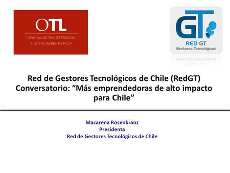 Red de Gestores Tecnológicos de Chile (RedGT) Conversatorio: “Más emprendedoras de alto impacto para Chile” Macarena Rosenkranz Presidenta Red de Gestores.