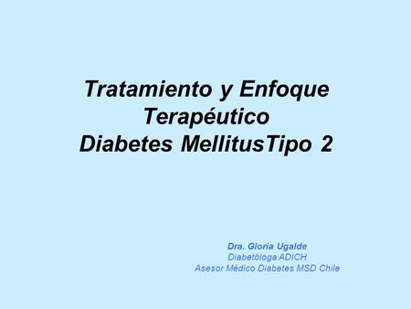 Tratamiento y Enfoque Terapéutico Diabetes MellitusTipo 2 Dra. Gloria Ugalde Diabetóloga ADICH Asesor Médico Diabetes MSD Chile.
