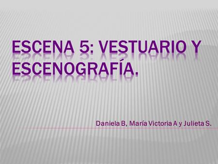 Daniela B, María Victoria A y Julieta S.. Buenos días, y bienvenidos al museo de teatro. Nosotras le presentaremos la escena 5, de vestuario y escenografía.