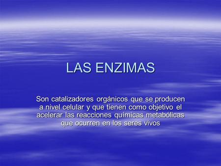 LAS ENZIMAS Son catalizadores orgánicos que se producen a nivel celular y que tienen como objetivo el acelerar las reacciones químicas metabólicas que.