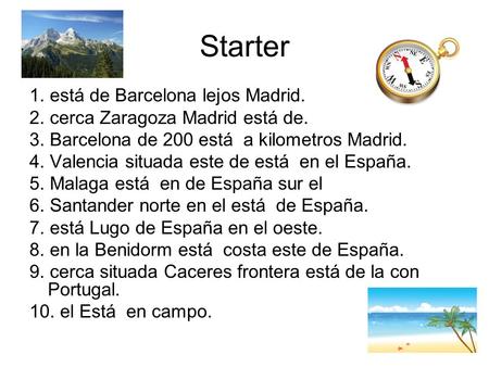 Starter 1. está de Barcelona lejos Madrid. 2. cerca Zaragoza Madrid está de. 3. Barcelona de 200 está a kilometros Madrid. 4. Valencia situada este de.