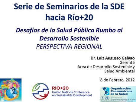 Desafíos de la Salud Pública Rumbo al Desarrollo Sostenible PERSPECTIVA REGIONAL Serie de Seminarios de la SDE hacia Río+20 Dr. Luiz Augusto Galvao Gerente.