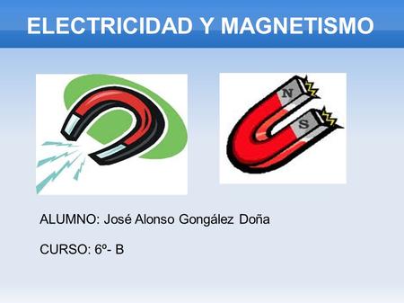 ELECTRICIDAD Y MAGNETISMO ALUMNO: José Alonso Gongález Doña CURSO: 6º- B.