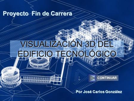 VISUALIZACIÓN 3D DEL EDIFICIO TECNOLÓGICO Proyecto Fin de Carrera Por José Carlos González CONTINUAR.