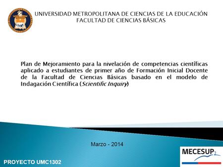 Marzo - 2014 UNIVERSIDAD METROPOLITANA DE CIENCIAS DE LA EDUCACIÓN FACULTAD DE CIENCIAS BÁSICAS PROYECTO UMC1302 Plan de Mejoramiento para la nivelación.