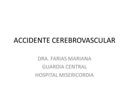 ACCIDENTE CEREBROVASCULAR DRA. FARIAS MARIANA GUARDIA CENTRAL HOSPITAL MISERICORDIA.