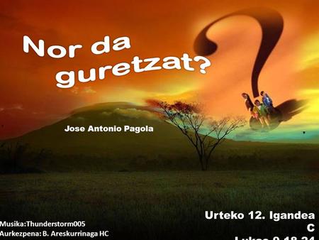 Urteko 12. Igandea C Lukas 9,18-24 Jose Antonio Pagola Musika:Thunderstorm005 Aurkezpena: B. Areskurrinaga HC Euskaraz: D.Amundarain.