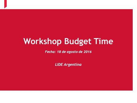 1 Workshop Budget Time Fecha: 18 de agosto de 2016 LIDE Argentina.